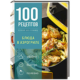 100 рецептов. Блюда в аэрогриле