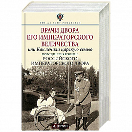 Врачи двора Его Императорского Величества, или Как лечили царскую семью