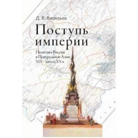 Поступь империи. Политика России в Центральной Азии: XIX — начало ХХ в.