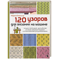 120 узоров для вязания на машине. Энциклопедия дизайнов со схемами, принципами построения и готовыми решениями для ручной деккеровки