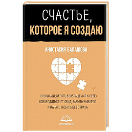 Счастье, которое я создаю. Осознанный путь возвращения к себе: освободиться от обид, забыть бывшего и начать любить без страха