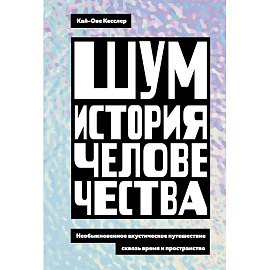 Шум. История человечества. Необыкновенное акустическое путешествие сквозь время и пространство