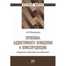 Проблема аддиктивного поведения в юриспруденции. Теоретико-правовое исследование. Монография