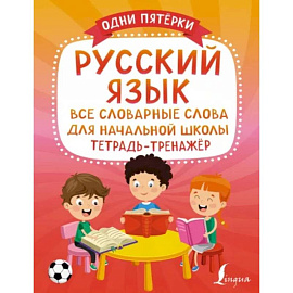 Русский язык: все словарные слова для начальной школы. Тетрадь-тренажёр