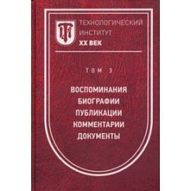 Технологический институт ХХ век. Том 3. Воспоминания. Биографии. Публикации. Комментарии. Документы