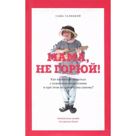 Фото Мама,не горюй! ак научиться общаться с пожилыми родителями и при этом не сойти с ума самому?