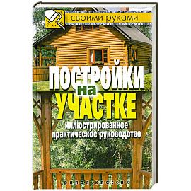Постройки на участке. Иллюстрированное практическое руководство