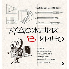 Художник в кино. Полное руководство по разработке визуальных решений для кино и сериалов