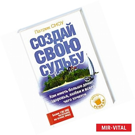 Создай свою судьбу. Как иметь больше денег, здоровья, любви и всего, чего хочется