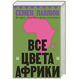 Все цвета Африки. История, политика и жизнь континента