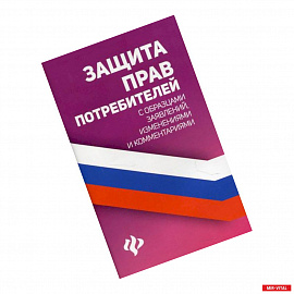 Защита прав потребителей с образцами заявлений, изменениями и комментариями