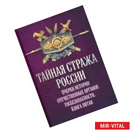 Тайная стража России. Очерки истории отечественных органов госбезопасности. Книга 5