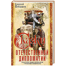 Сказки отечественной дипломатии. Грустные и веселые, правдивые и невероятные истории от чрезвычайного и полномочного посла