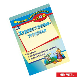 Художественно-трудовая деятельность. Игровые и театрализованные занятия с детьми 5-6 лет. ФГОС ДО