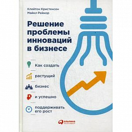 Решение проблемы инноваций в бизнесе. Как создать растущий бизнес и успешно поддерживать его рост