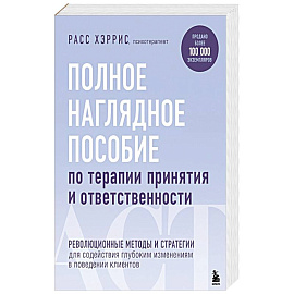 Полное наглядное пособие по терапии принятия и ответственности. Революционные методы и стратегии для содействия глубоким изменениям в поведении клиентов
