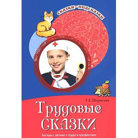 Трудовые сказки. Беседы с детьми о труде и профессиях. Сказки-подсказки