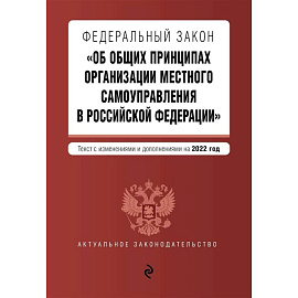 Федеральный закон 'Об общих принципах организации местного самоуправления в Российской Федерации'. Текст с изменениями и дополнениями на 2022 год