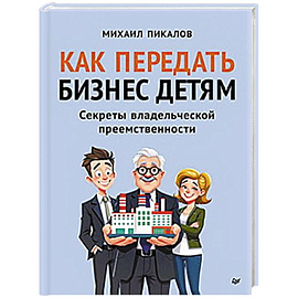 Как передать бизнес детям. Секреты владельческой преемственности