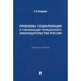 Проблемы социализации и гуманизации гражданского законодательства России. Монография