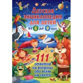 Детская энциклопедия для детей от 5 до 9 лет. 111 ответов на вопросы обо всем на свете