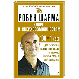 КЛЮЧ К СВЕРХВОЗМОЖНОСТЯМ 100+1 идея для раскрытия вашего потенциала от монаха, который продал свой 'феррари'