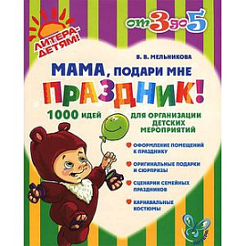 Мама, подари мне праздник! 1000 идей для организации детских мероприятий