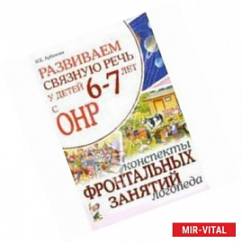 Развиваем связную речь у детей 6-7 лет с ОНР. Конспекты фронтальных занятий логопеда