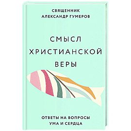 Смысл христианской веры. Ответы на вопросы ума и сердца