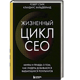 Жизненный цикл CEO. Мифы и правда о том, как лидеры добиваются выдающихся результатов