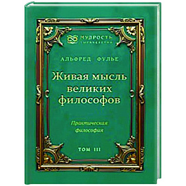 Живая мысль великих философов. Практическая философия. Том 3