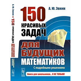 150 красивых задач для будущих математиков. С подробными решениями. Учебное пособие