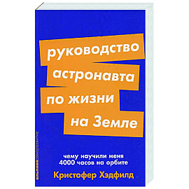 Руководство астронавта по жизни на Земле. Чему научили меня 4000 часов на орбите