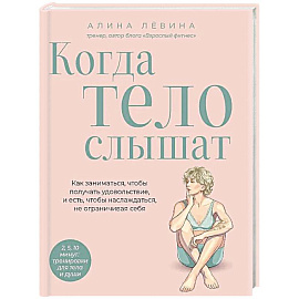 Когда тело слышат. Как заниматься, чтобы получать удовольствие и есть, чтобы наслаждаться, не ограничивая себя
