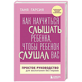 Как научиться слышать ребенка, чтобы ребенок слушал вас. Простое руководство для воспитания без нервов