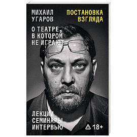 Постановка взгляда. Михаил Угаров о театре, в котором не играют. Лекции, семинары и интервью