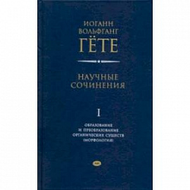 Научные сочинения в 3-х томах. Том 1. Образование и преобразование органических существ (морфология)