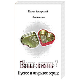 Ваша жизнь. Пустое и открытое сердце. Книга третья