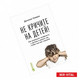 Не кричите на детей! Как разрешить конфликты с детьми и делать так, чтобы они вас слушали