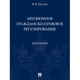 Автономное гражданско-правовое регулирование. Монография