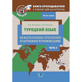 Книга преподавателя к учебнику для магистратуры А.А. Костюхина, А.В. Штанова 'Турецкий язык. Международные отношения и зарубежное регионоведение'. Учебно-методическое пособие. В трех частях. Часть 2