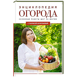 Энциклопедия огорода с Ларисой Кочелаевой. Сезонные работы шаг за шагом