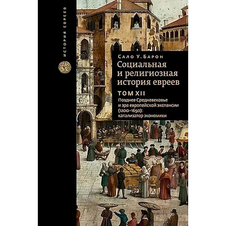 Фото Социальная и религиозная история евреев. Том XII. Позднее Средневековье и эра европейской экспансии (1200-1650): катализатор экономики