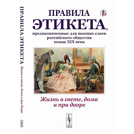 Жизнь в свете, дома и при дворе. Правила этикета, предназначенные для высших слоев российского общества конца XIX века