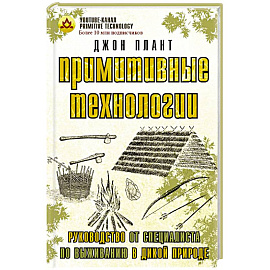 Примитивные технологии. Руководство от специалиста по выживанию в дикой природе