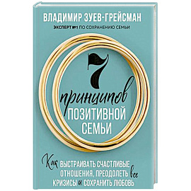 7 принципов позитивной семьи. Как выстраивать счастливые отношения, преодолеть все кризисы и сохранить любовь