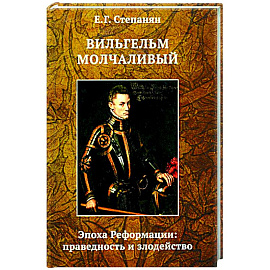 Вильгельм Молчаливый. Эпоха реформации: праведность и злодейство. Драматическое переложение «Истории Нидерландской революции» Джона Л. Мотлея