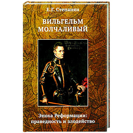 Фото Вильгельм Молчаливый. Эпоха реформации: праведность и злодейство. Драматическое переложение «Истории Нидерландской революции» Джона Л. Мотлея
