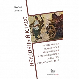 Неудобный класс:политическая социология крестьянства в развив-ся общ-ве:Россия,1910-1925