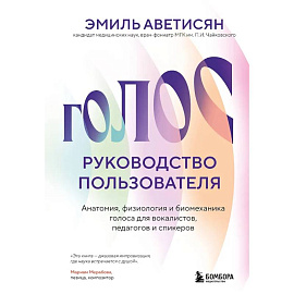 Голос: руководство пользователя. Анатомия, физиология и биомеханика голоса для вокалистов, педагогов и спикеров
